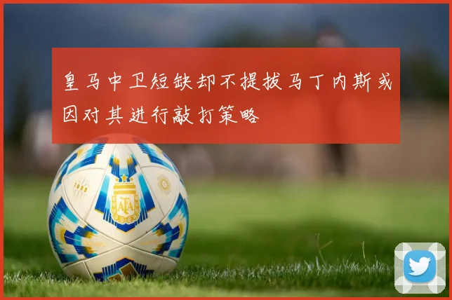 皇马中卫短缺却不提拔马丁内斯或因对其进行敲打策略