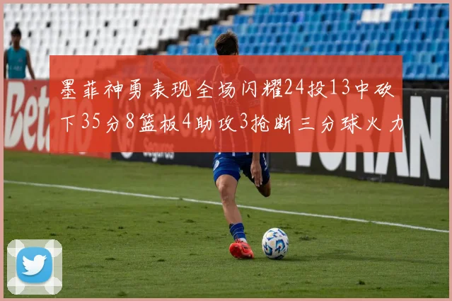 墨菲神勇表现全场闪耀24投13中砍下35分8篮板4助攻3抢断三分球火力全开