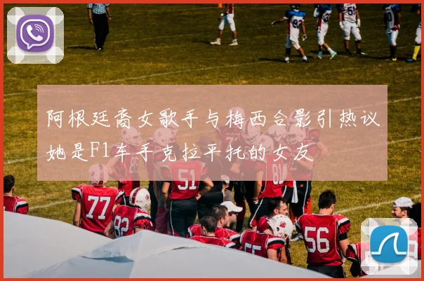 阿根廷裔女歌手与梅西合影引热议她是F1车手克拉平托的女友