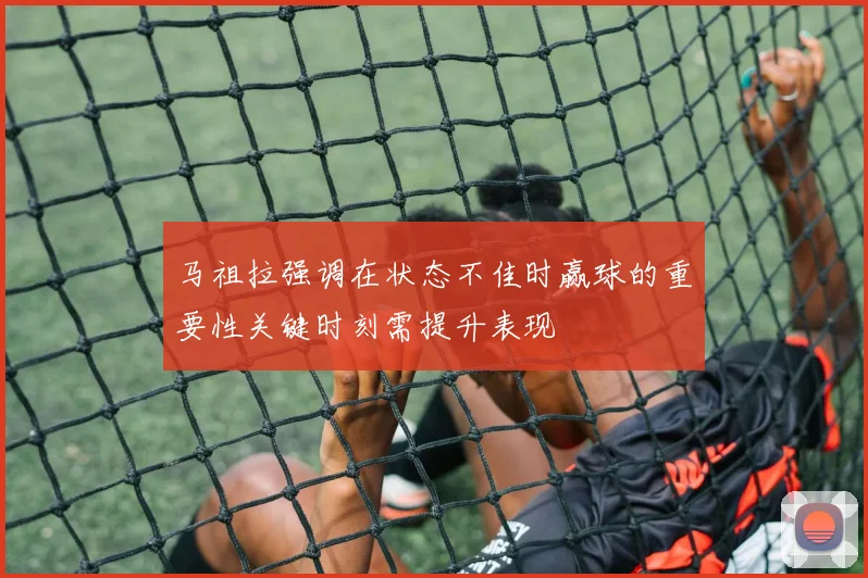 马祖拉强调在状态不佳时赢球的重要性关键时刻需提升表现