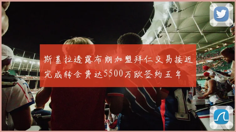 斯基拉透露布朗加盟拜仁交易接近完成转会费达5500万欧签约五年