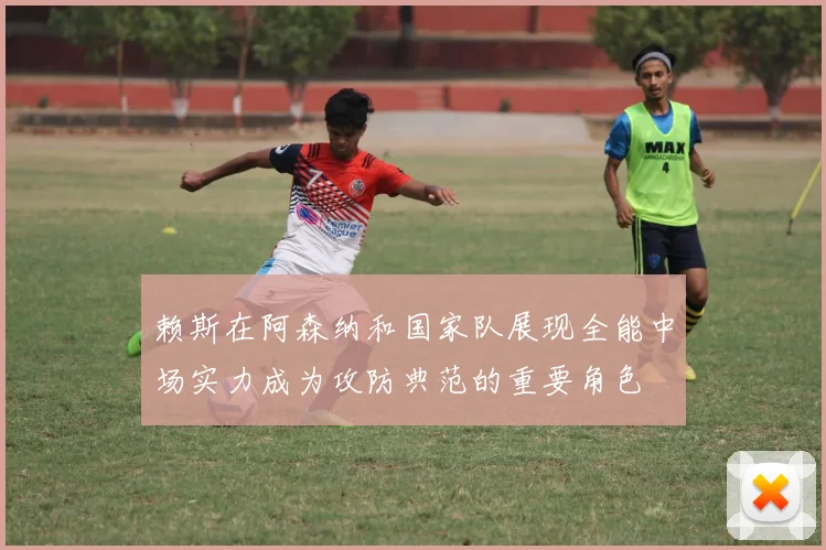 赖斯在阿森纳和国家队展现全能中场实力成为攻防典范的重要角色