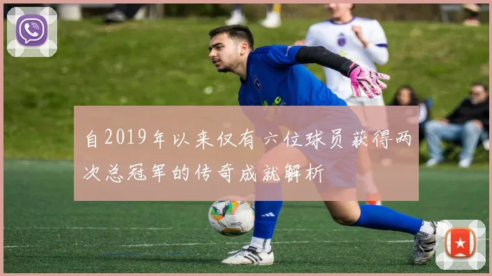 自2019年以来仅有六位球员获得两次总冠军的传奇成就解析