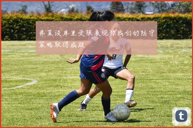 弗莱谈库里受限表现称我们的防守策略取得成效