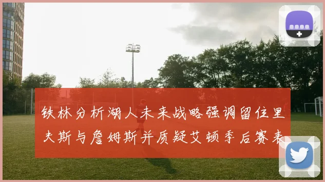 铁林分析湖人未来战略强调留住里夫斯与詹姆斯并质疑艾顿季后赛表现