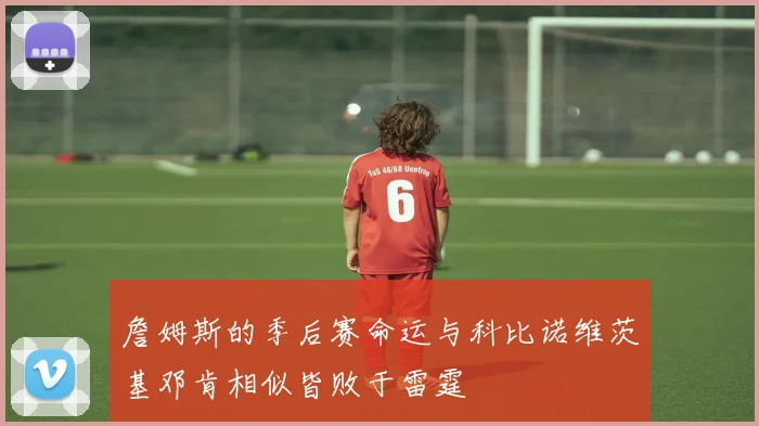 詹姆斯的季后赛命运与科比诺维茨基邓肯相似皆败于雷霆