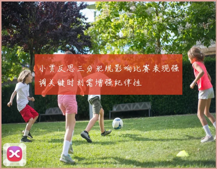 小贾反思三分犯规影响比赛表现强调关键时刻需增强纪律性
