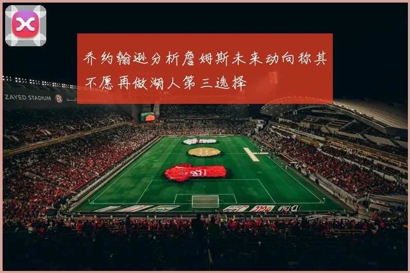 乔约翰逊分析詹姆斯未来动向称其不愿再做湖人第三选择