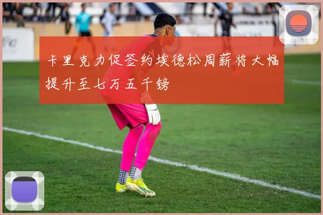 卡里克力促签约埃德松周薪将大幅提升至七万五千镑